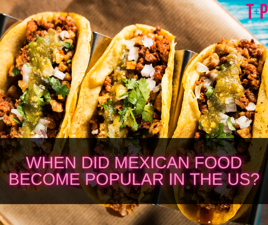  When Did Mexican Food Become Popular In The US A Culinary History 