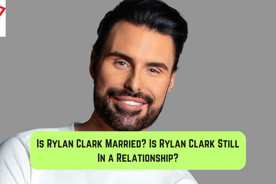 Is Rylan Clark Married? Is Rylan Clark Still In a Relationship?